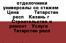 отделочники универсалы со стажем › Цена ­ 500 - Татарстан респ., Казань г. Строительство и ремонт » Услуги   . Татарстан респ.